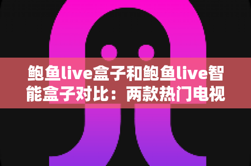 鲍鱼live盒子和鲍鱼live智能盒子对比:两款热门电视盒子深度评测,帮你找到最适合自己的观影神器 鲍鱼live盒子和鲍鱼live智能盒子对比:两款热门电视盒子深度评测,帮你找到最适合自己的观影神器