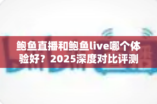 鲍鱼直播和鲍鱼live哪个体验好？2025深度对比评测，帮你选出最适合的直播平台