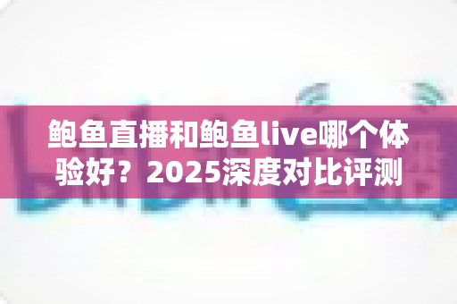 鲍鱼直播和鲍鱼live哪个体验好？2025深度对比评测，帮你选出最适合的直播平台