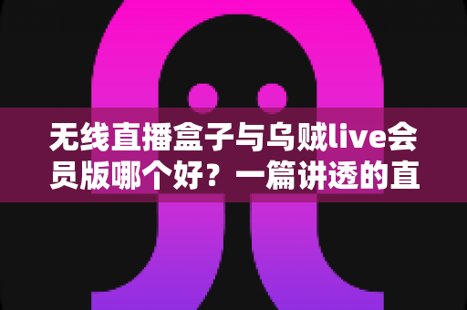 无线直播盒子与乌贼live会员版哪个好？一篇讲透的直播装备选购指南