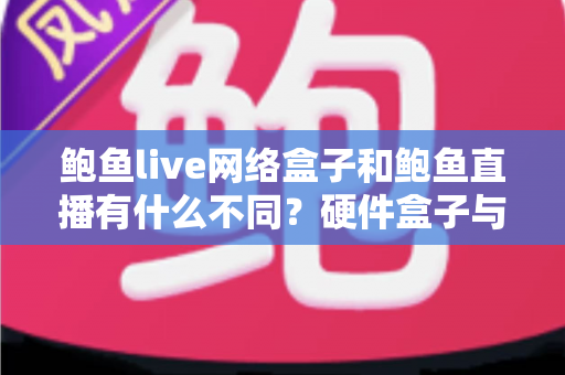 鲍鱼live网络盒子和鲍鱼直播有什么不同？硬件盒子与手机直播应用全方位深度对比指南