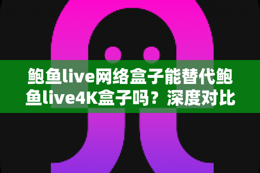 鲍鱼live网络盒子能替代鲍鱼live4K盒子吗?深度对比解析与选购全攻略 鲍鱼live网络盒子能替代鲍鱼live4K盒子吗?深度对比解析与选购全攻略