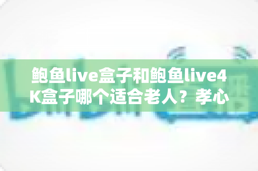鲍鱼live盒子和鲍鱼live4K盒子哪个适合老人?孝心选购全攻略:操作、画质、性价比一次看懂 鲍鱼live盒子和鲍鱼live4K盒子哪个适合老人?孝心选购全攻略:操作、画质、性价比一次看懂