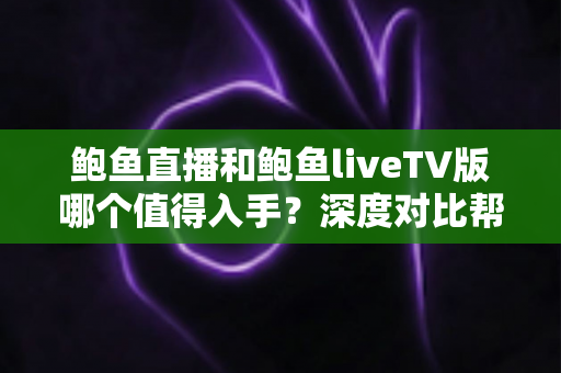 鲍鱼直播和鲍鱼liveTV版哪个值得入手?深度对比帮你选对版本 鲍鱼直播和鲍鱼liveTV版哪个值得入手?深度对比帮你选对版本