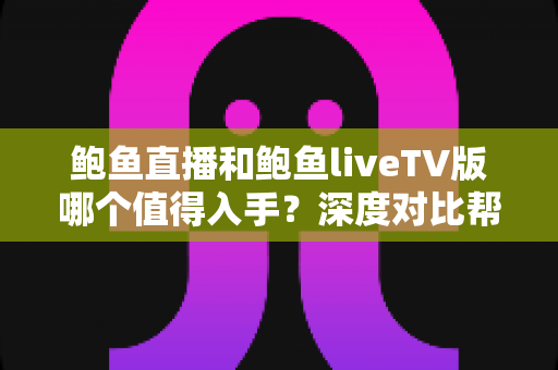 鲍鱼直播和鲍鱼liveTV版哪个值得入手?深度对比帮你选对版本 鲍鱼直播和鲍鱼liveTV版哪个值得入手?深度对比帮你选对版本