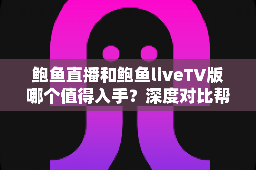 鲍鱼直播和鲍鱼liveTV版哪个值得入手？深度对比帮你选对版本