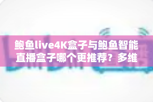 鲍鱼live4K盒子与鲍鱼智能直播盒子哪个更推荐？多维度深度对比帮你选对不选贵