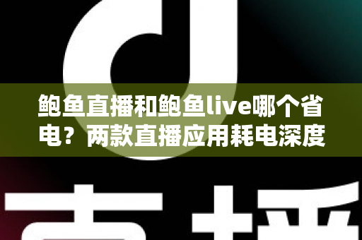 鲍鱼直播和鲍鱼live哪个省电?两款直播应用耗电深度对比与实用省电全攻略 鲍鱼直播和鲍鱼live哪个省电?两款直播应用耗电深度对比与实用省电全攻略