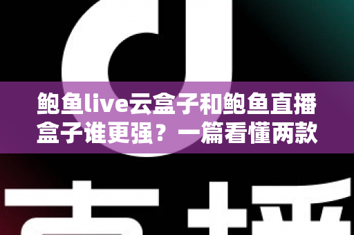 鲍鱼live云盒子和鲍鱼直播盒子谁更强？一篇看懂两款直播盒子的深度对比与选购指南