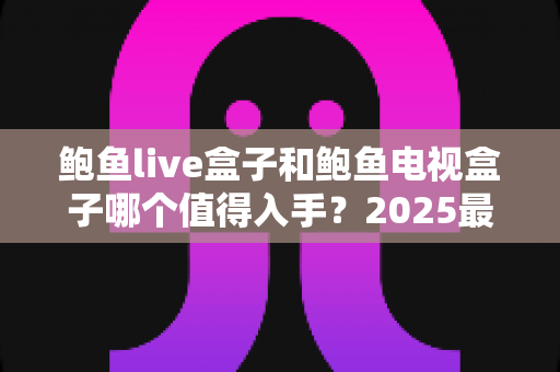 鲍鱼live盒子和鲍鱼电视盒子哪个值得入手？2025最新选购指南帮你一秒做决定