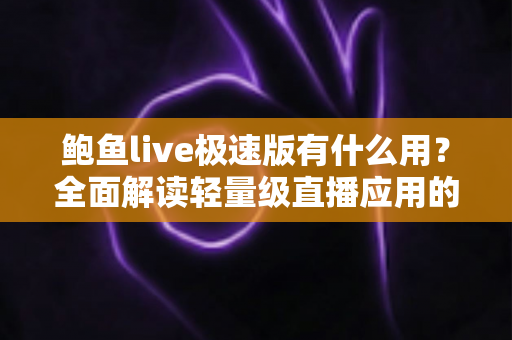 鲍鱼live极速版有什么用？全面解读轻量级直播应用的功能与价值