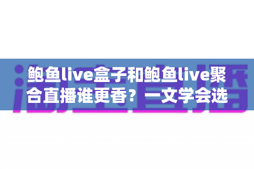 鲍鱼live盒子和鲍鱼live聚合直播谁更香？一文学会选对版本，看播体验直接拉满！