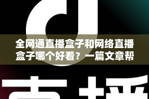 全网通直播盒子和网络直播盒子哪个好看？一篇文章帮你选对不踩坑