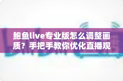 鲍鱼live专业版怎么调整画质？手把手教你优化直播观看体验的完整指南