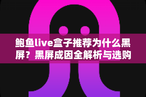 鲍鱼live盒子推荐为什么黑屏?黑屏成因全解析与选购避坑实用指南 鲍鱼live盒子推荐为什么黑屏?黑屏成因全解析与选购避坑实用指南