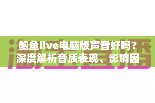 鲍鱼live电脑版声音好吗？深度解析音质表现、影响因素与优化技巧全攻略
