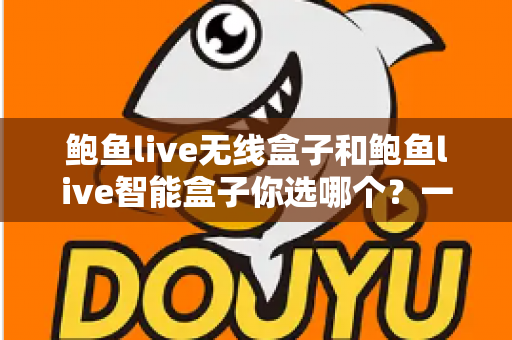 鲍鱼live无线盒子和鲍鱼live智能盒子你选哪个?一文读懂两款设备的核心差异与选购策略 鲍鱼live无线盒子和鲍鱼live智能盒子你选哪个?一文读懂两款设备的核心差异与选购策略