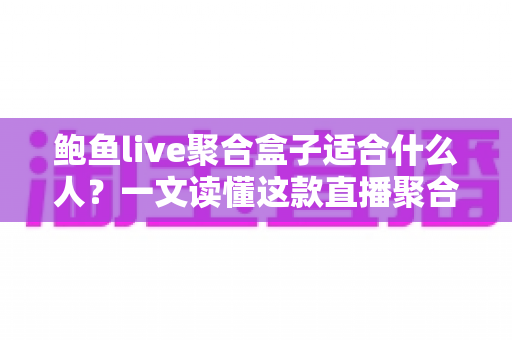 鲍鱼live聚合盒子适合什么人?一文读懂这款直播聚合设备的目标用户与使用场景 鲍鱼live聚合盒子适合什么人?一文读懂这款直播聚合设备的目标用户与使用场景