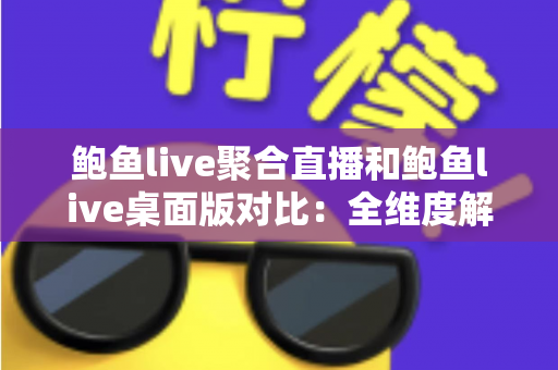 鲍鱼live聚合直播和鲍鱼live桌面版对比:全维度解析帮你选出最适合的观看方案 鲍鱼live聚合直播和鲍鱼live桌面版对比:全维度解析帮你选出最适合的观看方案