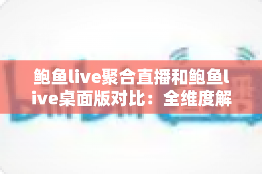 鲍鱼live聚合直播和鲍鱼live桌面版对比:全维度解析帮你选出最适合的观看方案 鲍鱼live聚合直播和鲍鱼live桌面版对比:全维度解析帮你选出最适合的观看方案