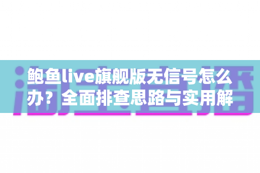 鲍鱼live旗舰版无信号怎么办?全面排查思路与实用解决技巧一览 鲍鱼live旗舰版无信号怎么办?全面排查思路与实用解决技巧一览