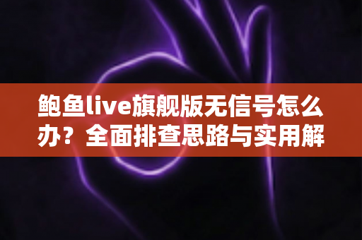 鲍鱼live旗舰版无信号怎么办?全面排查思路与实用解决技巧一览 鲍鱼live旗舰版无信号怎么办?全面排查思路与实用解决技巧一览