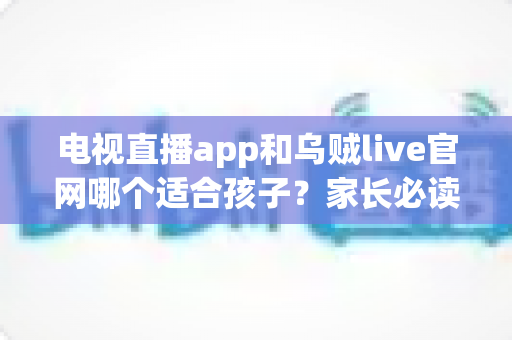 电视直播app和乌贼live官网哪个适合孩子？家长必读的观看平台选择与安全指南