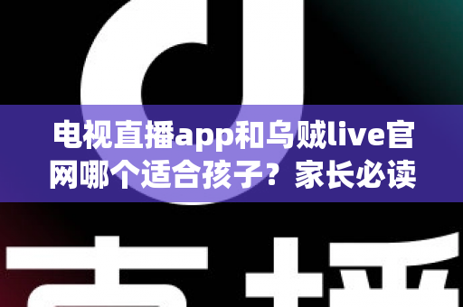 电视直播app和乌贼live官网哪个适合孩子？家长必读的观看平台选择与安全指南
