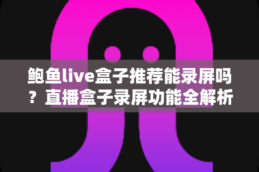鲍鱼live盒子推荐能录屏吗？直播盒子录屏功能全解析与实用选购指南