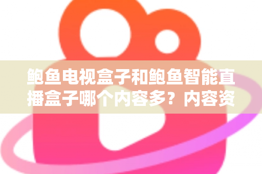 鲍鱼电视盒子和鲍鱼智能直播盒子哪个内容多？内容资源深度对比与选购全攻略