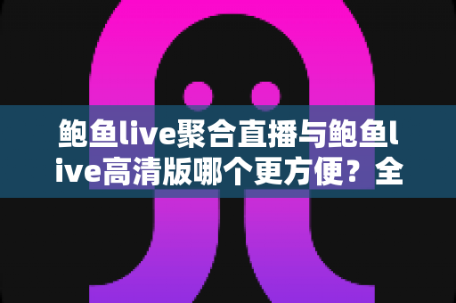 鲍鱼live聚合直播与鲍鱼live高清版哪个更方便？全面深度对比解析，助你轻松选出最佳观看体验
