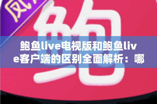 鲍鱼live电视版和鲍鱼live客户端的区别全面解析:哪个版本更适合自己的观看需求? 鲍鱼live电视版和鲍鱼live客户端的区别全面解析:哪个版本更适合自己的观看需求?