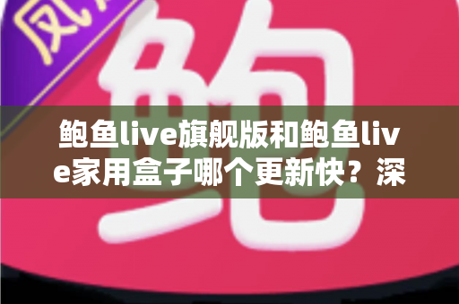 鲍鱼live旗舰版和鲍鱼live家用盒子哪个更新快?深度对比解析与选购指南 鲍鱼live旗舰版和鲍鱼live家用盒子哪个更新快?深度对比解析与选购指南