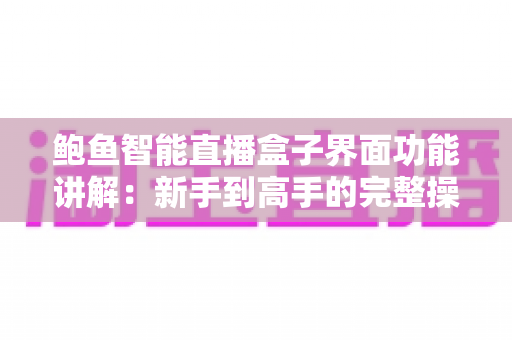 鲍鱼智能直播盒子界面功能讲解:新手到高手的完整操作指南 鲍鱼智能直播盒子界面功能讲解:新手到高手的完整操作指南