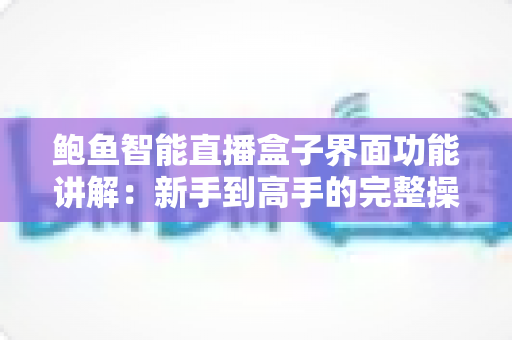 鲍鱼智能直播盒子界面功能讲解:新手到高手的完整操作指南 鲍鱼智能直播盒子界面功能讲解:新手到高手的完整操作指南