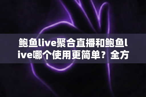 鲍鱼live聚合直播和鲍鱼live哪个使用更简单？全方位上手测评帮你一次选对