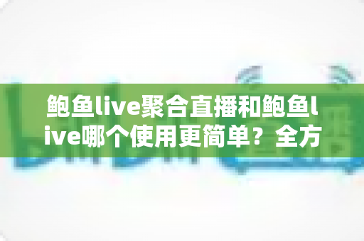 鲍鱼live聚合直播和鲍鱼live哪个使用更简单？全方位上手测评帮你一次选对