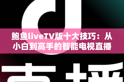 鲍鱼liveTV版十大技巧：从小白到高手的智能电视直播使用全攻略