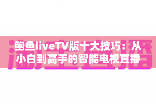 鲍鱼liveTV版十大技巧：从小白到高手的智能电视直播使用全攻略