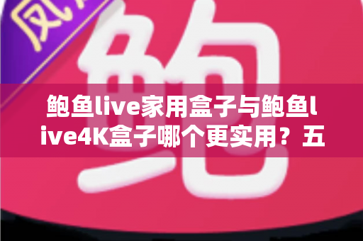 鲍鱼live家用盒子与鲍鱼live4K盒子哪个更实用?五大维度深度对比,帮你选对家庭影音中枢 鲍鱼live家用盒子与鲍鱼live4K盒子哪个更实用?五大维度深度对比,帮你选对家庭影音中枢