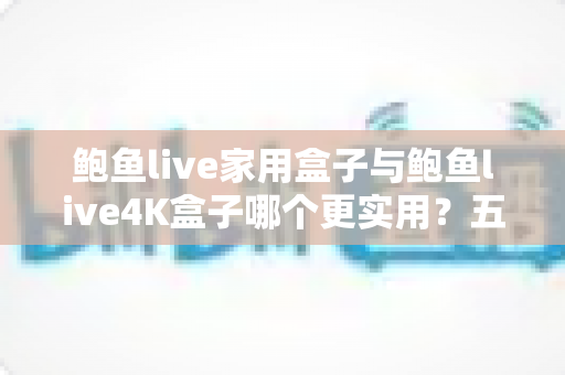 鲍鱼live家用盒子与鲍鱼live4K盒子哪个更实用?五大维度深度对比,帮你选对家庭影音中枢 鲍鱼live家用盒子与鲍鱼live4K盒子哪个更实用?五大维度深度对比,帮你选对家庭影音中枢