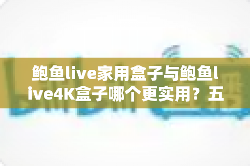 鲍鱼live家用盒子与鲍鱼live4K盒子哪个更实用?五大维度深度对比,帮你选对家庭影音中枢 鲍鱼live家用盒子与鲍鱼live4K盒子哪个更实用?五大维度深度对比,帮你选对家庭影音中枢