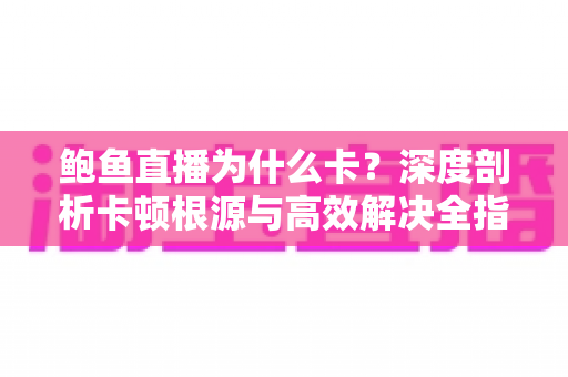 鲍鱼直播为什么卡?深度剖析卡顿根源与高效解决全指南 鲍鱼直播为什么卡?深度剖析卡顿根源与高效解决全指南