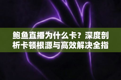 鲍鱼直播为什么卡?深度剖析卡顿根源与高效解决全指南 鲍鱼直播为什么卡?深度剖析卡顿根源与高效解决全指南