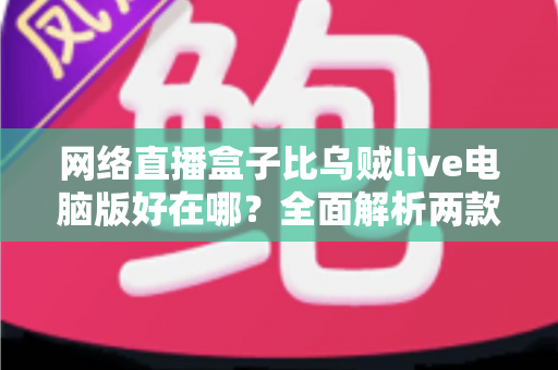 网络直播盒子比乌贼live电脑版好在哪?全面解析两款直播工具的核心差异与选购指南 网络直播盒子比乌贼live电脑版好在哪?全面解析两款直播工具的核心差异与选购指南