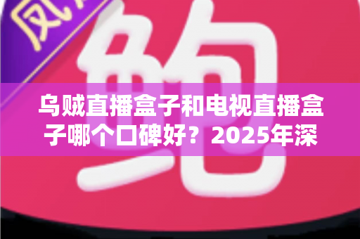 乌贼直播盒子和电视直播盒子哪个口碑好？2025年深度对比评测与选购全攻略