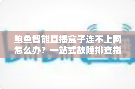 鲍鱼智能直播盒子连不上网怎么办?一站式故障排查指南助您快速恢复直播 鲍鱼智能直播盒子连不上网怎么办?一站式故障排查指南助您快速恢复直播