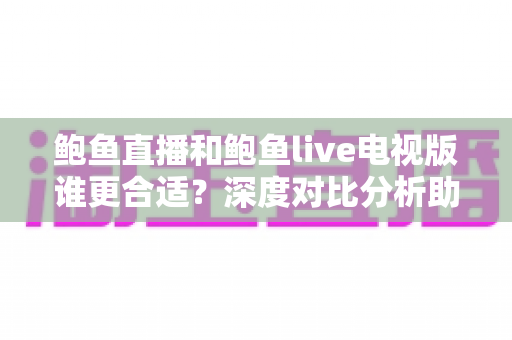 鲍鱼直播和鲍鱼live电视版谁更合适?深度对比分析助你选出最佳观看方案 鲍鱼直播和鲍鱼live电视版谁更合适?深度对比分析助你选出最佳观看方案