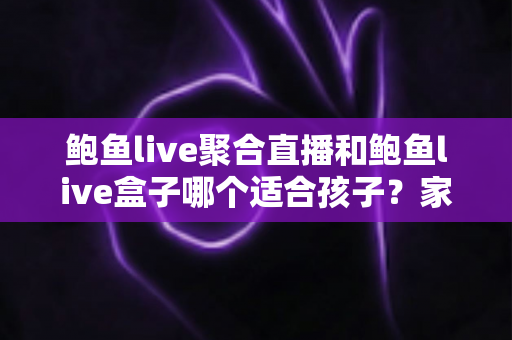 鲍鱼live聚合直播和鲍鱼live盒子哪个适合孩子?家长必读的全面安全解析与选择指南 鲍鱼live聚合直播和鲍鱼live盒子哪个适合孩子?家长必读的全面安全解析与选择指南