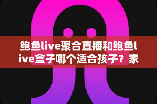 鲍鱼live聚合直播和鲍鱼live盒子哪个适合孩子?家长必读的全面安全解析与选择指南 鲍鱼live聚合直播和鲍鱼live盒子哪个适合孩子?家长必读的全面安全解析与选择指南